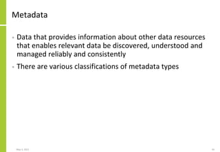 Metadata
• Data that provides information about other data resources
that enables relevant data be discovered, understood and
managed reliably and consistently
• There are various classifications of metadata types
May 3, 2021 34
 