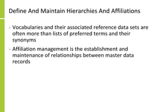 Define And Maintain Hierarchies And Affiliations
• Vocabularies and their associated reference data sets are
often more than lists of preferred terms and their
synonyms
• Affiliation management is the establishment and
maintenance of relationships between master data
records
 