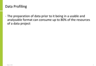 Data Profiling
• The preparation of data prior to it being in a usable and
analysable format can consume up to 80% of the ...