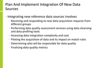 Plan And Implement Integration Of New Data
Sources
• Integrating new reference data sources involves
− Receiving and respo...