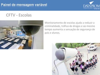 CFTV - Escolas
Monitoramento de escolas ajuda a reduzir a
criminalidade, tráfico de drogas e ao mesmo
tempo aumenta a sensação de segurança de
pais e alunos.
 