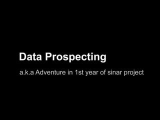 Data Prospecting
a.k.a Adventure in 1st year of sinar project
 