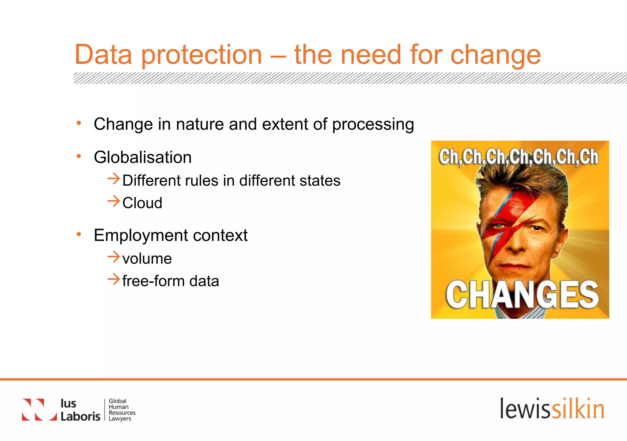 Data protection – the need for change
• Change in nature and extent of processing
• Globalisation
Different rules in different states
Cloud
• Employment context
volume
free-form data
 