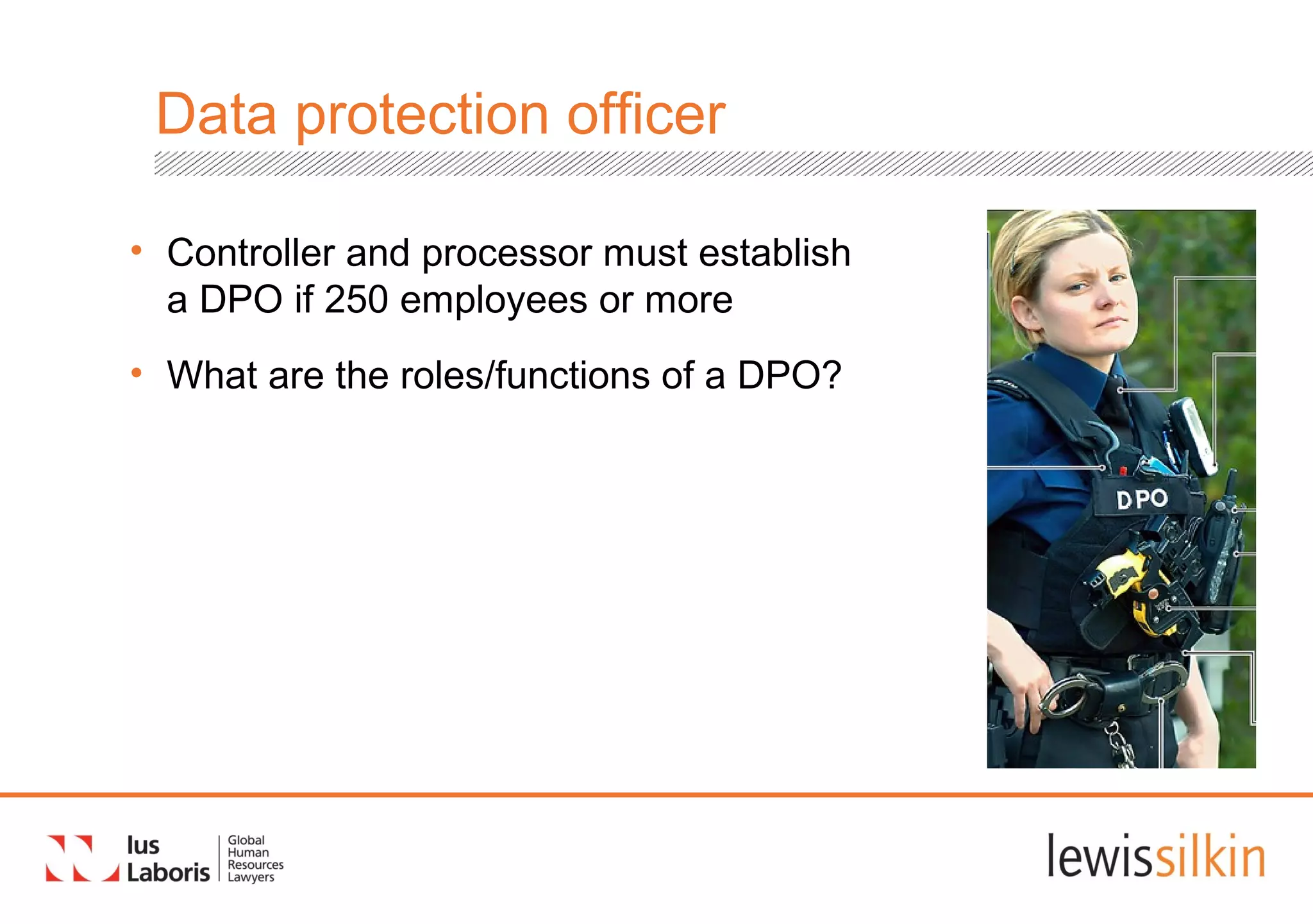 Data protection officer
• Controller and processor must establish
a DPO if 250 employees or more
• What are the roles/functions of a DPO?
 