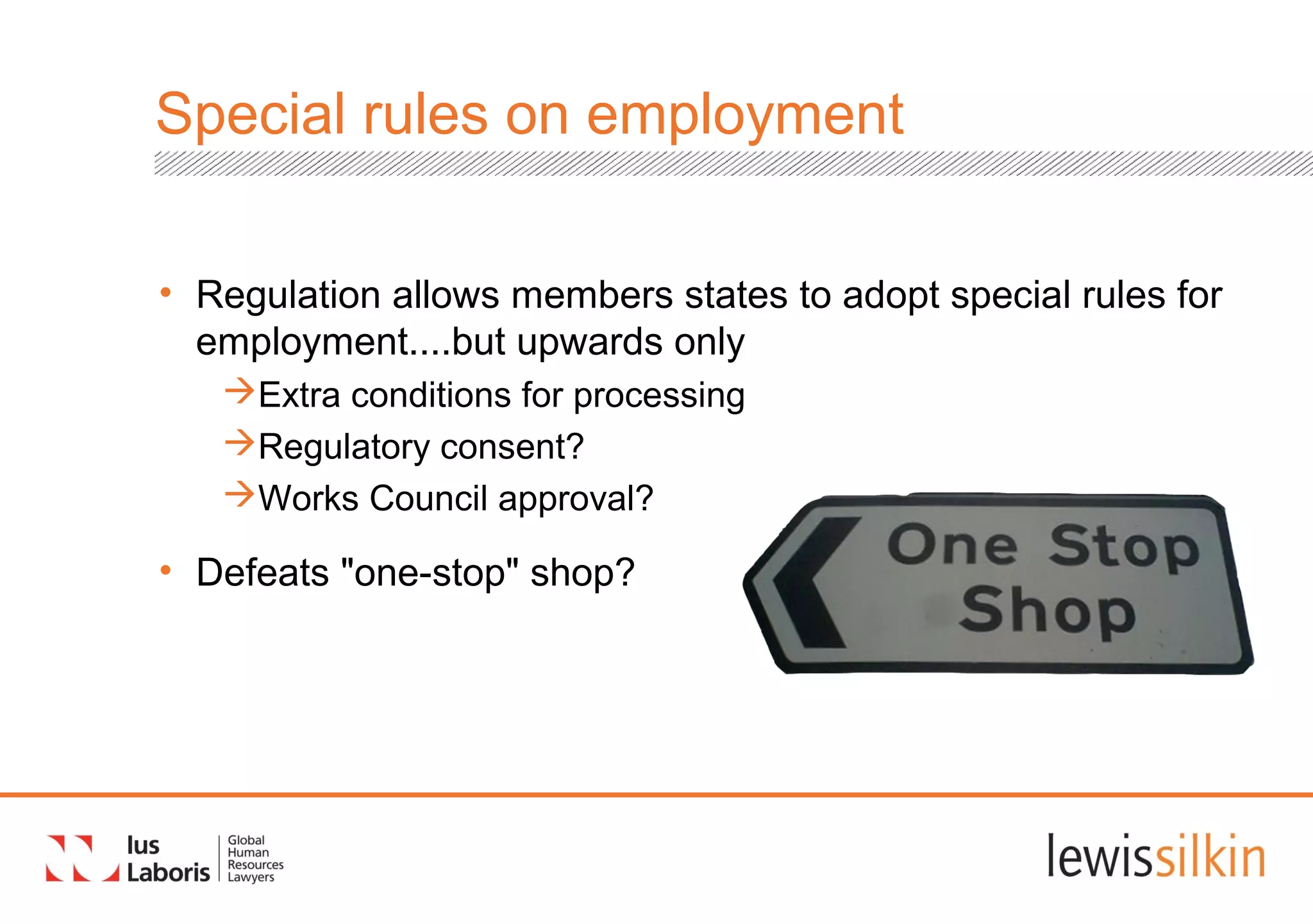 Special rules on employment
• Regulation allows members states to adopt special rules for
employment....but upwards only
Extra conditions for processing
Regulatory consent?
Works Council approval?
• Defeats "one-stop" shop?
 