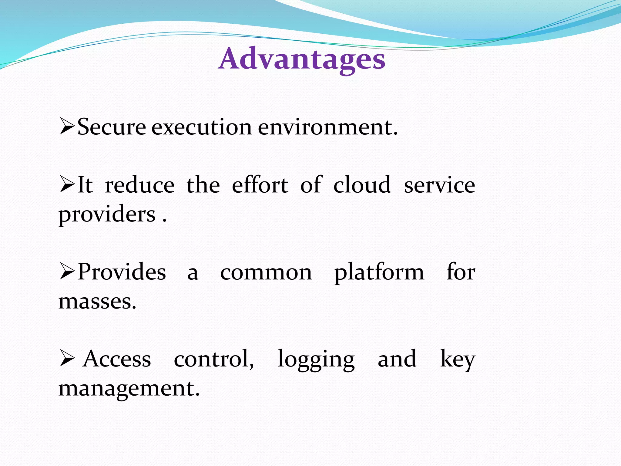 Advantages
Secure execution environment.
It reduce the effort of cloud service
providers .
Provides a common platform for
masses.
Access control, logging and key
management.