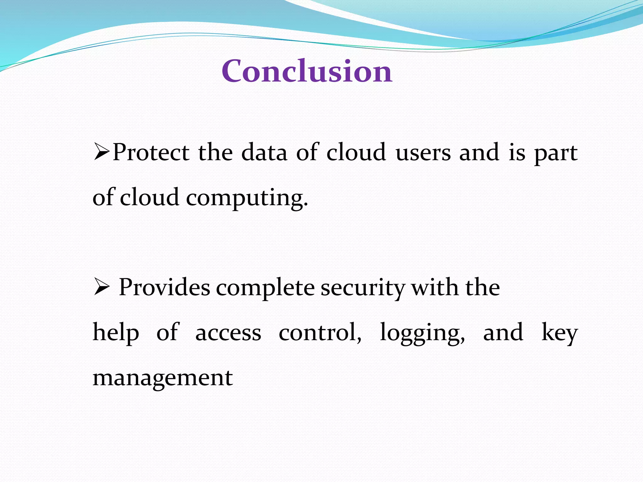 Conclusion
Protect the data of cloud users and is part
of cloud computing.
Provides complete security with the
help of access control, logging, and key
management