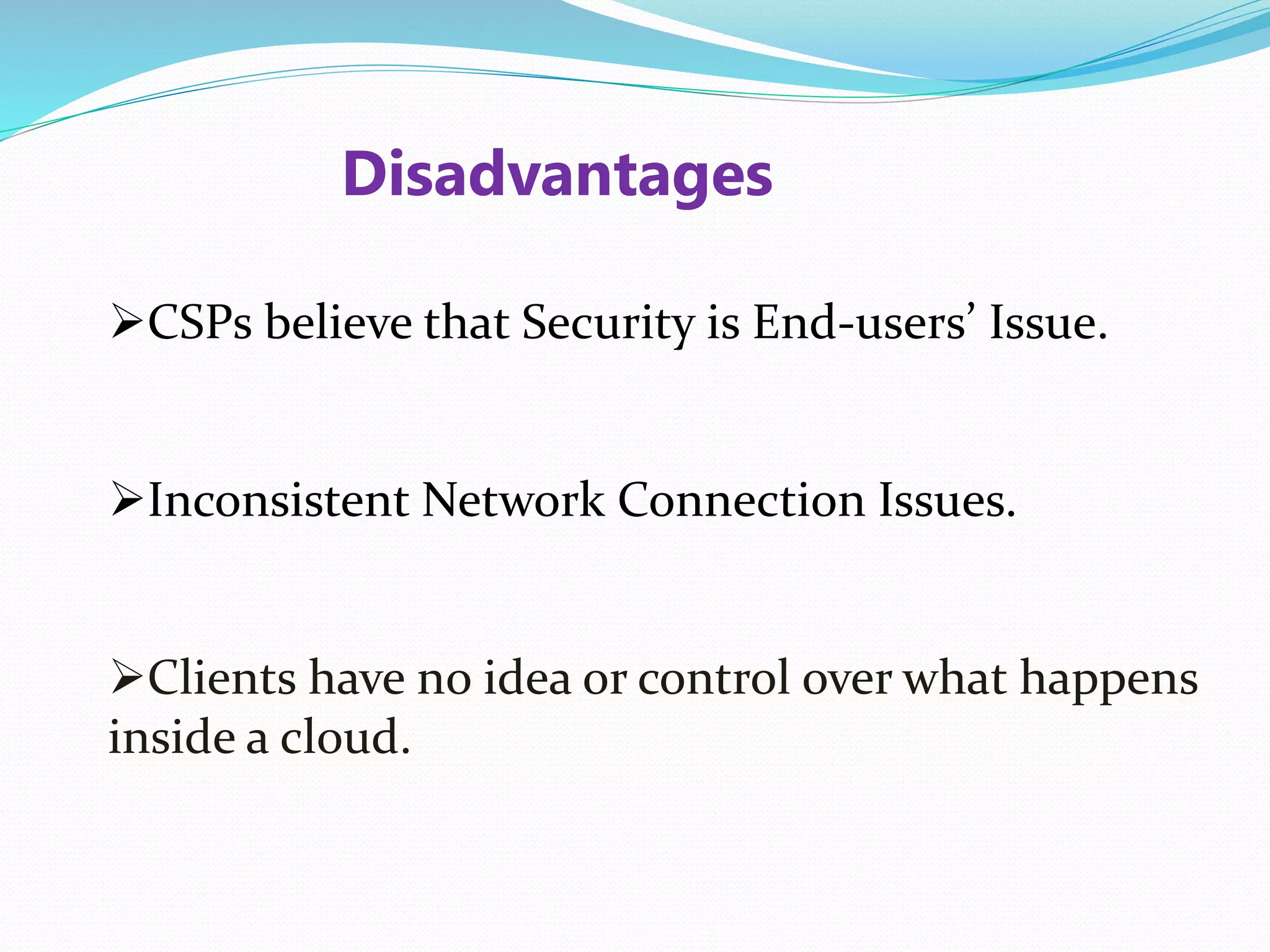 Disadvantages
CSPs believe that Security is End-users’ Issue.
Inconsistent Network Connection Issues.
Clients have no idea or control over what happens
inside a cloud.
