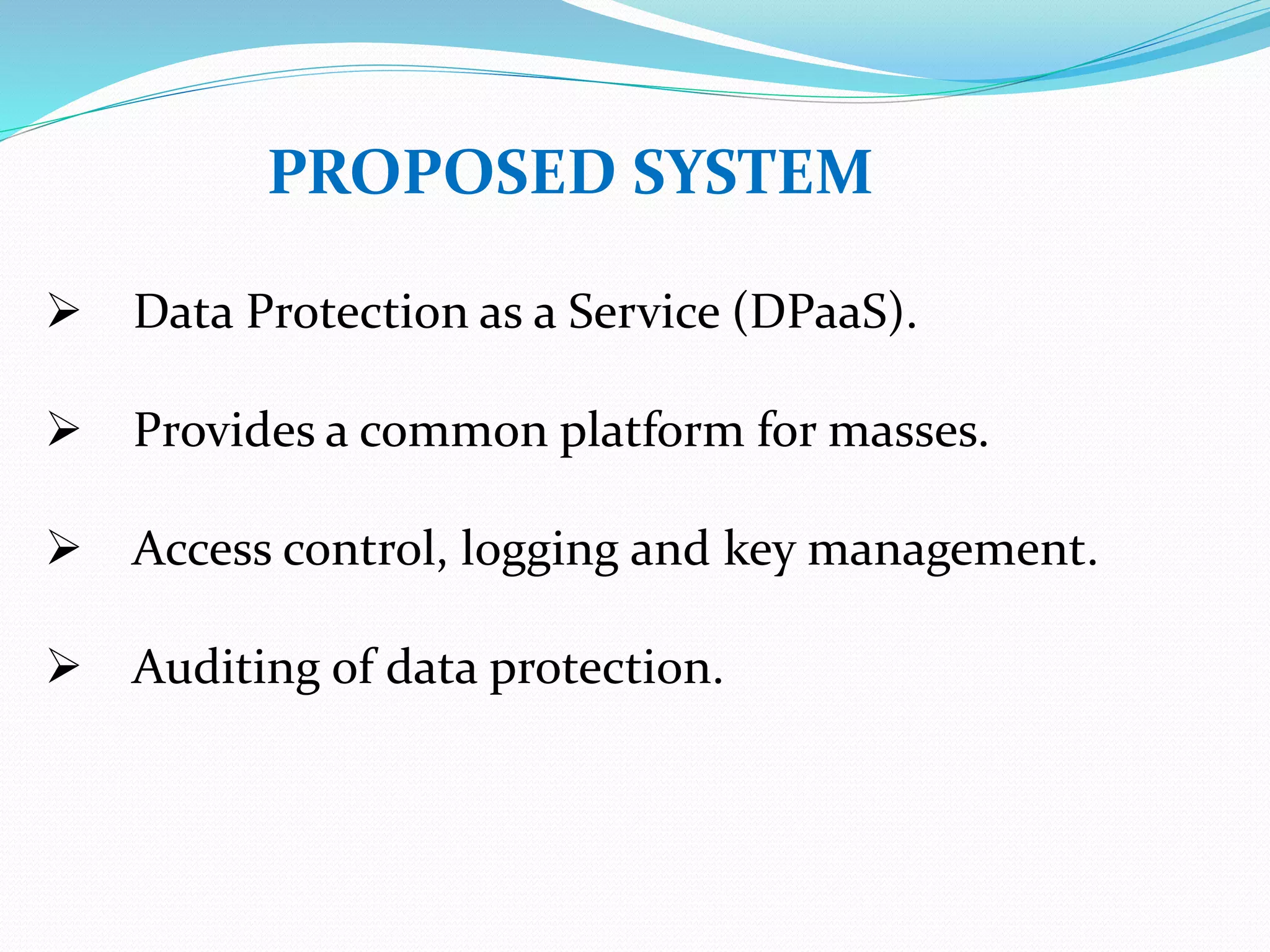 PROPOSED SYSTEM
Data Protection as a Service (DPaaS).
Provides a common platform for masses.
Access control, logging and key management.
Auditing of data protection.