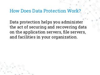 How Does Data Protection Work?
Data protection helps you administer
the act of securing and recovering data
on the application servers, file servers,
and facilities in your organization.
 