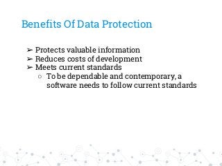 Benefits Of Data Protection
➢ Protects valuable information
➢ Reduces costs of development
➢ Meets current standards
○ To be dependable and contemporary, a
software needs to follow current standards
 