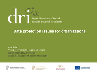 Data protection issues for organizations

Jane Gray
Principal Investigator (Social Sciences)
Digital Repository of Ireland
National University of Ireland Maynooth

 