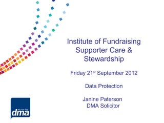 Institute of Fundraising
   Supporter Care &
      Stewardship
 Friday 21st September 2012

      Data Protection

     Janine Paterson
      DMA Solicitor
 