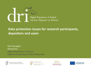 Data protection issues for research participants,
depositors and users

Ruth Geraghty
Researcher
Digital Repository of Ireland
National University of Ireland Maynooth

 