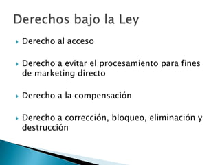 Derecho al accesoDerecho a evitar el procesamiento para fines de marketing directo Derecho a la compensaciónDerecho a corrección, bloqueo, eliminación y destrucciónDerechos bajo la Ley