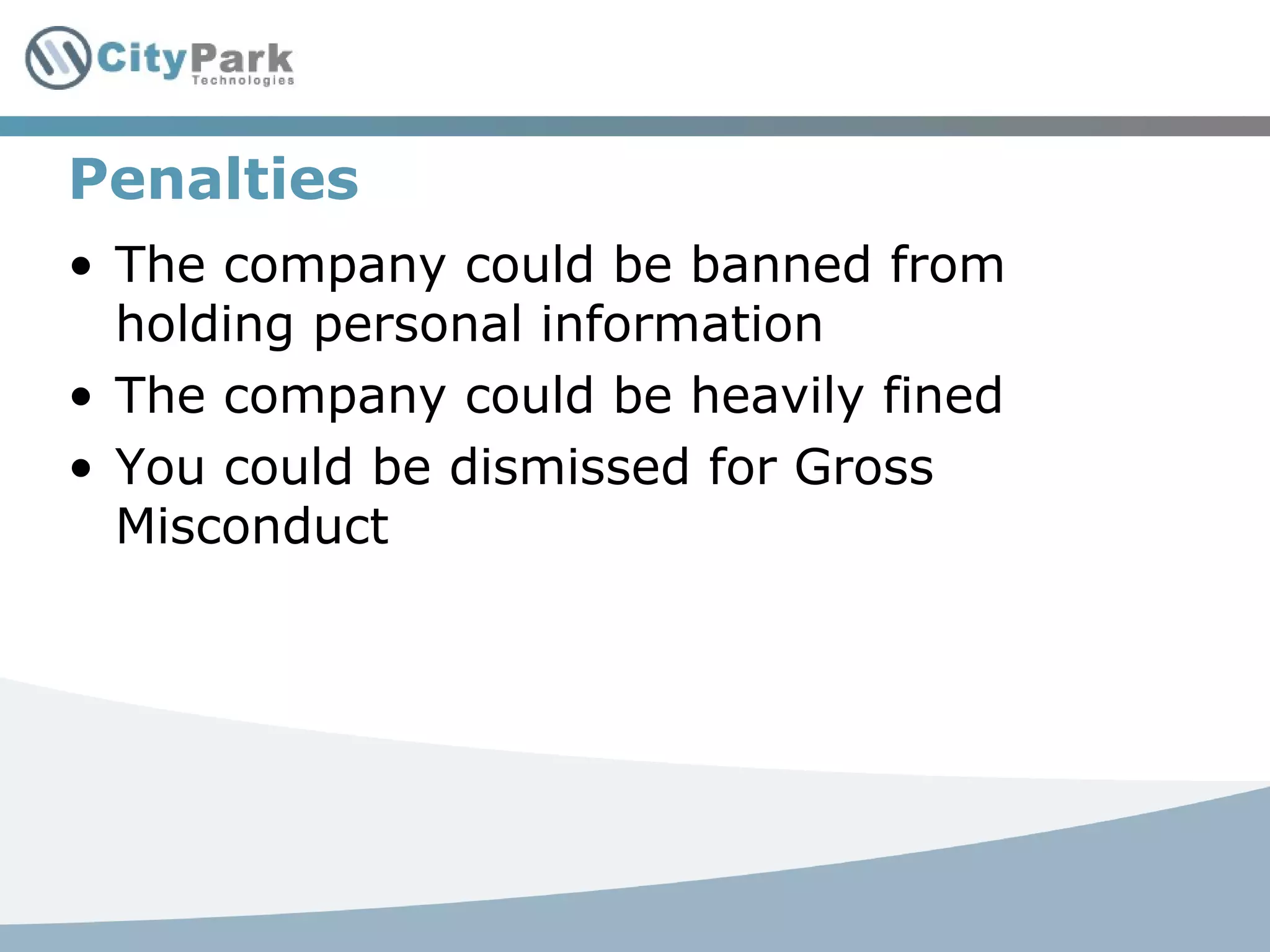 Penalties
• The company could be banned from
holding personal information
• The company could be heavily fined
• You could be dismissed for Gross
Misconduct
 