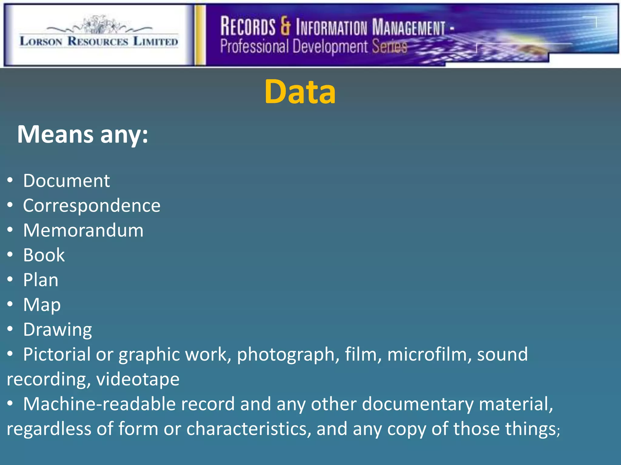 Data
 Means any:
• Document
• Correspondence
• Memorandum
• Book
• Plan
• Map
• Drawing
• Pictorial or graphic work, photograph, film, microfilm, sound
recording, videotape
• Machine-readable record and any other documentary material,
regardless of form or characteristics, and any copy of those things;
 
