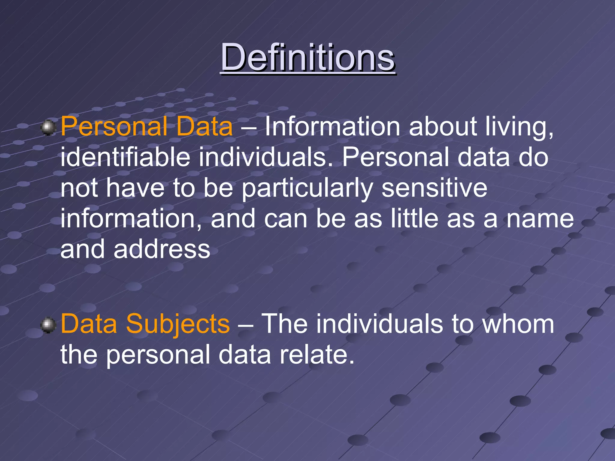 Definitions Personal Data  – Information about living, identifiable individuals. Personal data do not have to be particularly sensitive information, and can be as little as a name and address Data Subjects  – The individuals to whom the personal data relate. 
