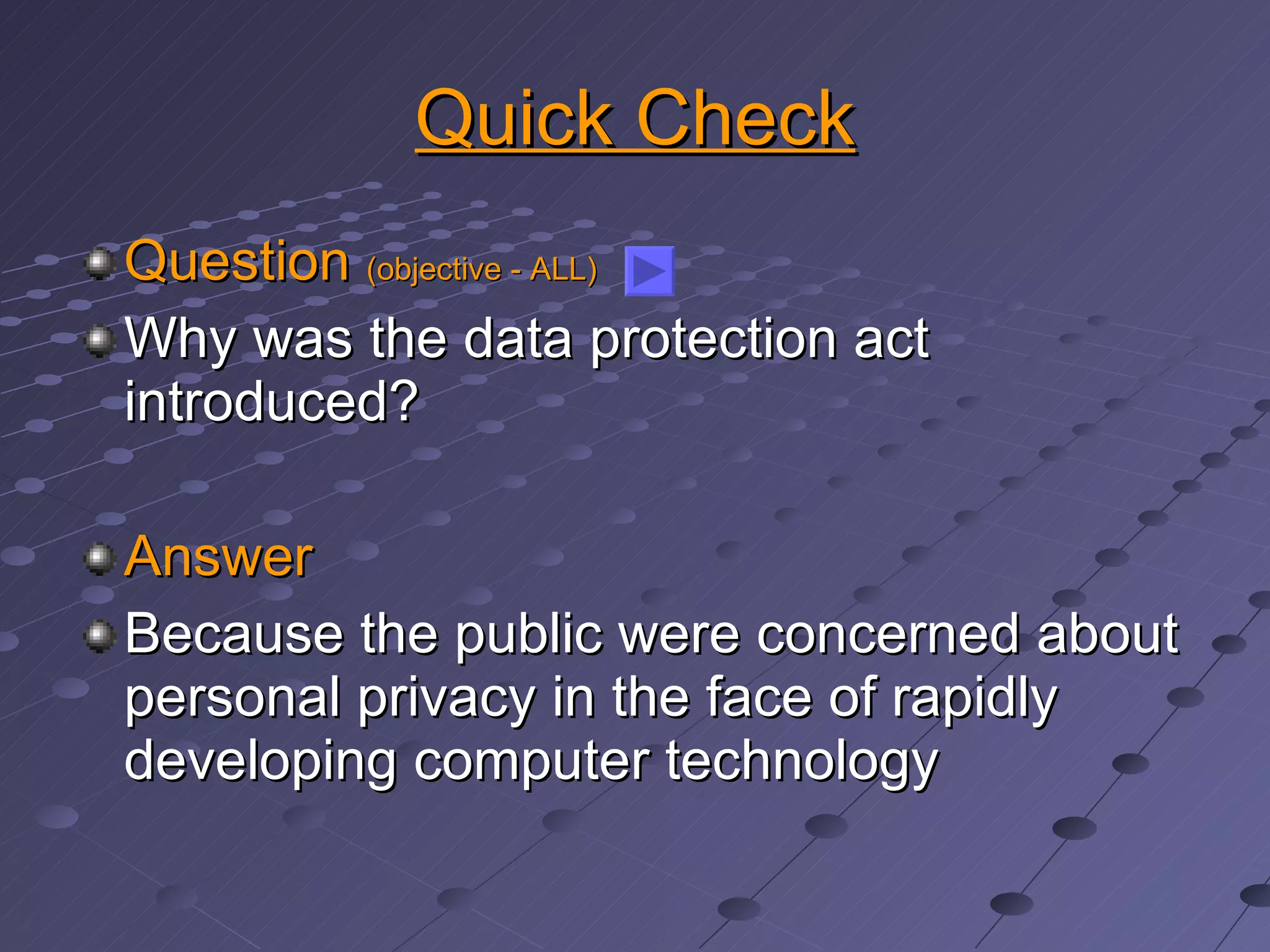 Quick Check Question  (objective - ALL) Why was the data protection act introduced? Answer Because the public were concerned about personal privacy in the face of rapidly developing computer technology 