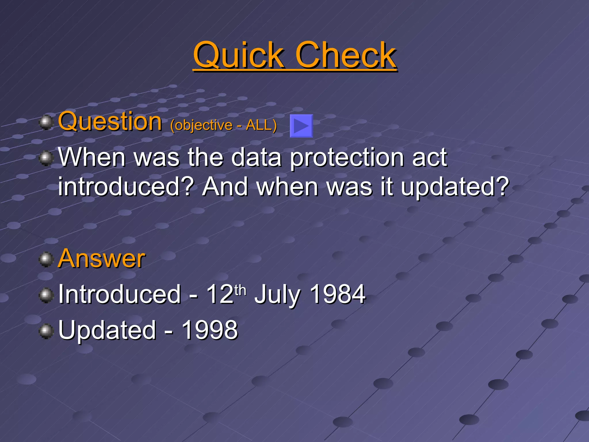 Quick Check Question  (objective - ALL) When was the data protection act introduced? And when was it updated? Answer Introduced - 12 th  July 1984 Updated - 1998 
