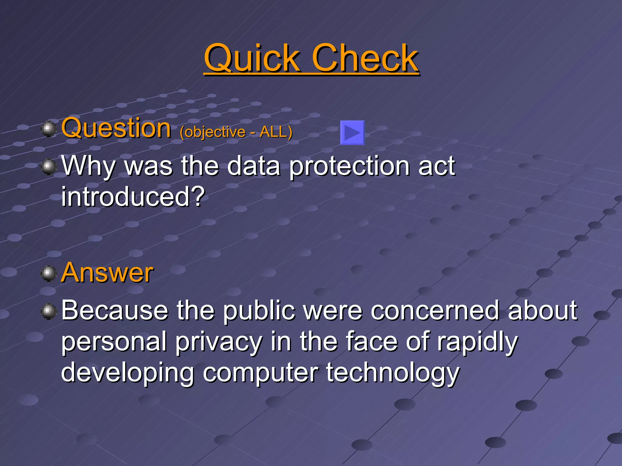 Quick Check Question  (objective - ALL) Why was the data protection act introduced? Answer Because the public were concerned about personal privacy in the face of rapidly developing computer technology 