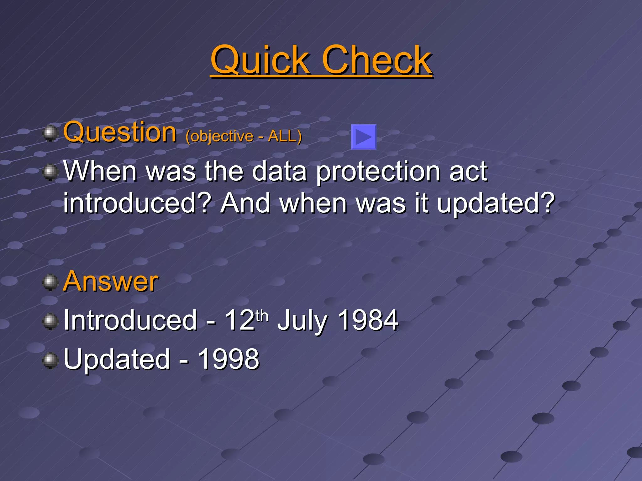 Quick Check Question  (objective - ALL) When was the data protection act introduced? And when was it updated? Answer Introduced - 12 th  July 1984 Updated - 1998 