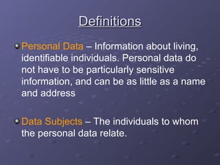 Definitions Personal Data  – Information about living, identifiable individuals. Personal data do not have to be particularly sensitive information, and can be as little as a name and address Data Subjects  – The individuals to whom the personal data relate. 