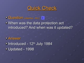 Quick Check Question  (objective - ALL) When was the data protection act introduced? And when was it updated? Answer Introduced - 12 th  July 1984 Updated - 1998 