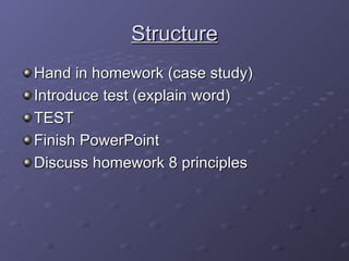 Structure Hand in homework (case study) Introduce test (explain word) TEST Finish PowerPoint Discuss homework 8 principles 