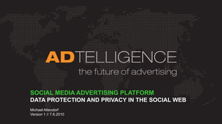 SOCIAL MEDIA ADVERTISING PLATFORM
DATA PROTECTION AND PRIVACY IN THE SOCIAL WEB
Michael Altendorf
Version 1 // 7.6.2010
 