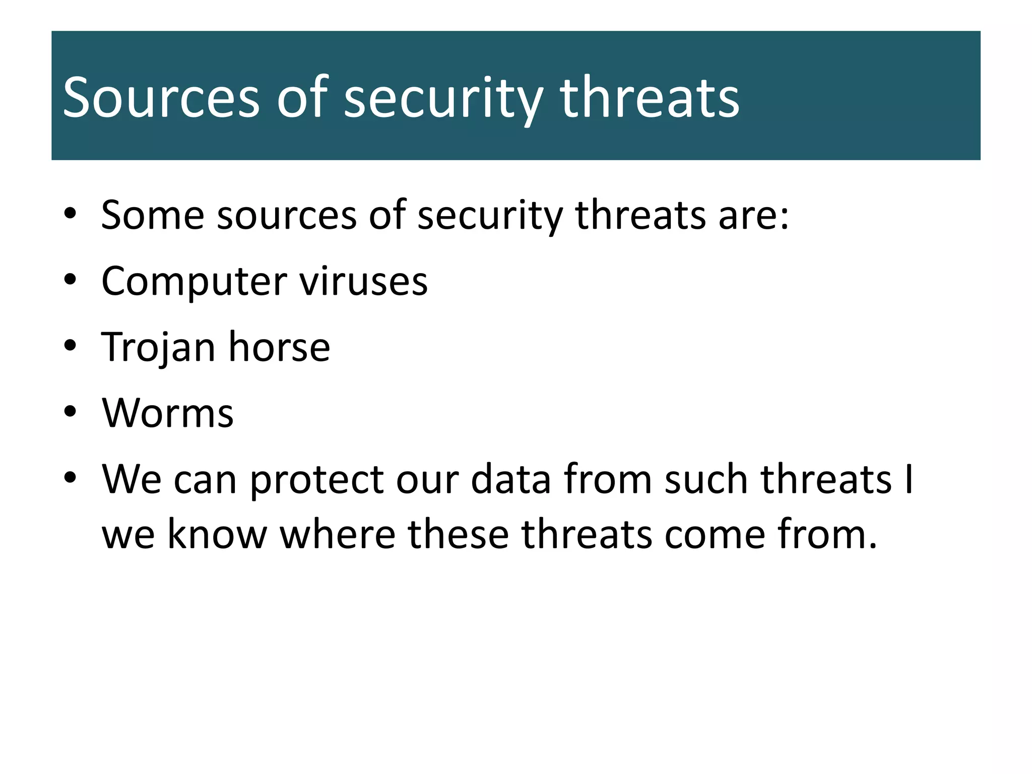 Sources of security threats
• Some sources of security threats are:
• Computer viruses
• Trojan horse
• Worms
• We can protect our data from such threats I
we know where these threats come from.
 