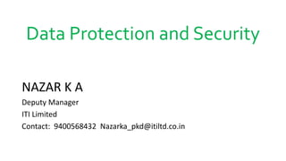 Data Protection and Security
NAZAR K A
Deputy Manager
ITI Limited
Contact: 9400568432 Nazarka_pkd@itiltd.co.in
 