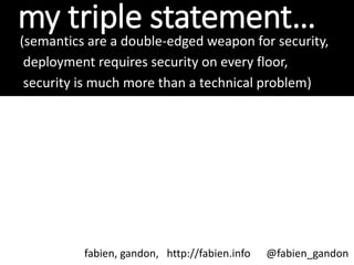 my triple statement…
(semantics are a double-edged weapon for security,
deployment requires security on every floor,
security is much more than a technical problem)
fabien, gandon, http://fabien.info @fabien_gandon
 