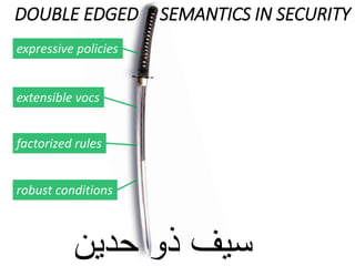 DOUBLE EDGED SEMANTICS IN SECURITY
‫حدين‬ ‫ذو‬ ‫سيف‬
expressive policies
factorized rules
extensible vocs
robust conditions
 