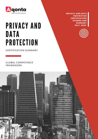 P R I V A C Y A N D
D A T A
P R O T E C T I O N
GLOBAL COMPETENCE
FRAMEWORK
CERTIFICATION SUMMARY
PRIVACY AND DATA
PROTECTION
CERTIFICATION
SCHEMA AND
SUMMARY
JULY, 2020
 