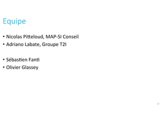 •  Nicolas	Pikeloud,	MAP-SI	Conseil	
•  Adriano	Labate,	Groupe	T2I	
•  Sébas?en	Fan?	
•  Olivier	Glassey	
Equipe	
17
 