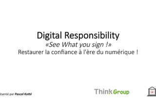 Digital	Responsibility	
«See	What	you	sign	!»	
Restaurer	la	conﬁance	à	l'ère	du	
numérique	!	
Présenté	par	Pascal	Ko)é	
 