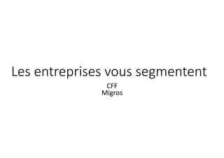 Les	entreprises	vous	
segmentent	
CFF	
Migros	
 