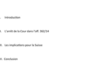 I.  Introduc?on	
II.  L’arrêt	de	la	Cour	dans	l’aﬀ.	362/14	
III.  Les	implica?ons	pour	la	Suisse	
IV.		Conclusion	
 