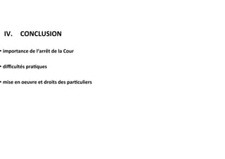 ​ IV.			CONCLUSION	
►	importance	de	l‘arrêt	de	la	Cour	
	
►	diﬃcultés	pra:ques	
	
►	mise	en	oeuvre	et	droits	des	par:culiers	
	
	
	
	
	
 