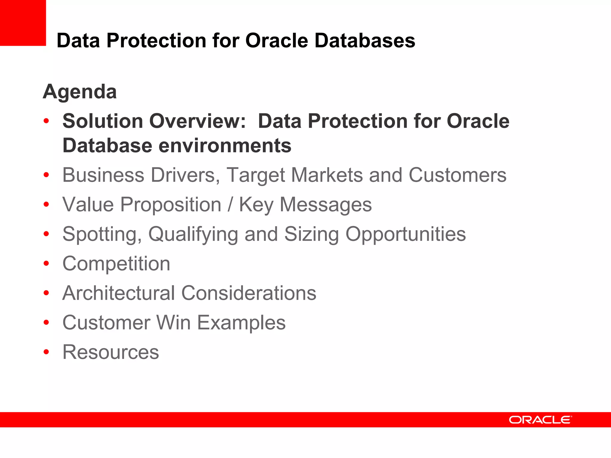 Data Protection for Oracle Databases
Agenda
• Solution Overview: Data Protection for Oracle
Database environments
• Business Drivers, Target Markets and Customers
• Value Proposition / Key Messages
• Spotting, Qualifying and Sizing Opportunities
• Competition
• Architectural Considerations
• Customer Win Examples
• Resources
 