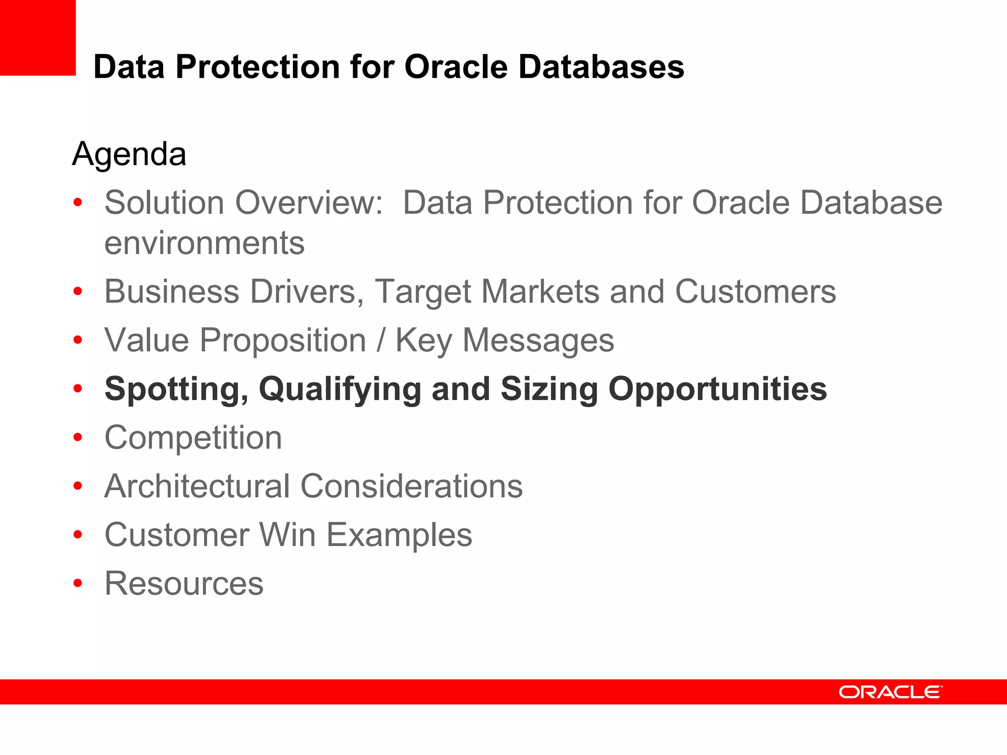 Agenda
• Solution Overview: Data Protection for Oracle Database
environments
• Business Drivers, Target Markets and Customers
• Value Proposition / Key Messages
• Spotting, Qualifying and Sizing Opportunities
• Competition
• Architectural Considerations
• Customer Win Examples
• Resources
Data Protection for Oracle Databases
 