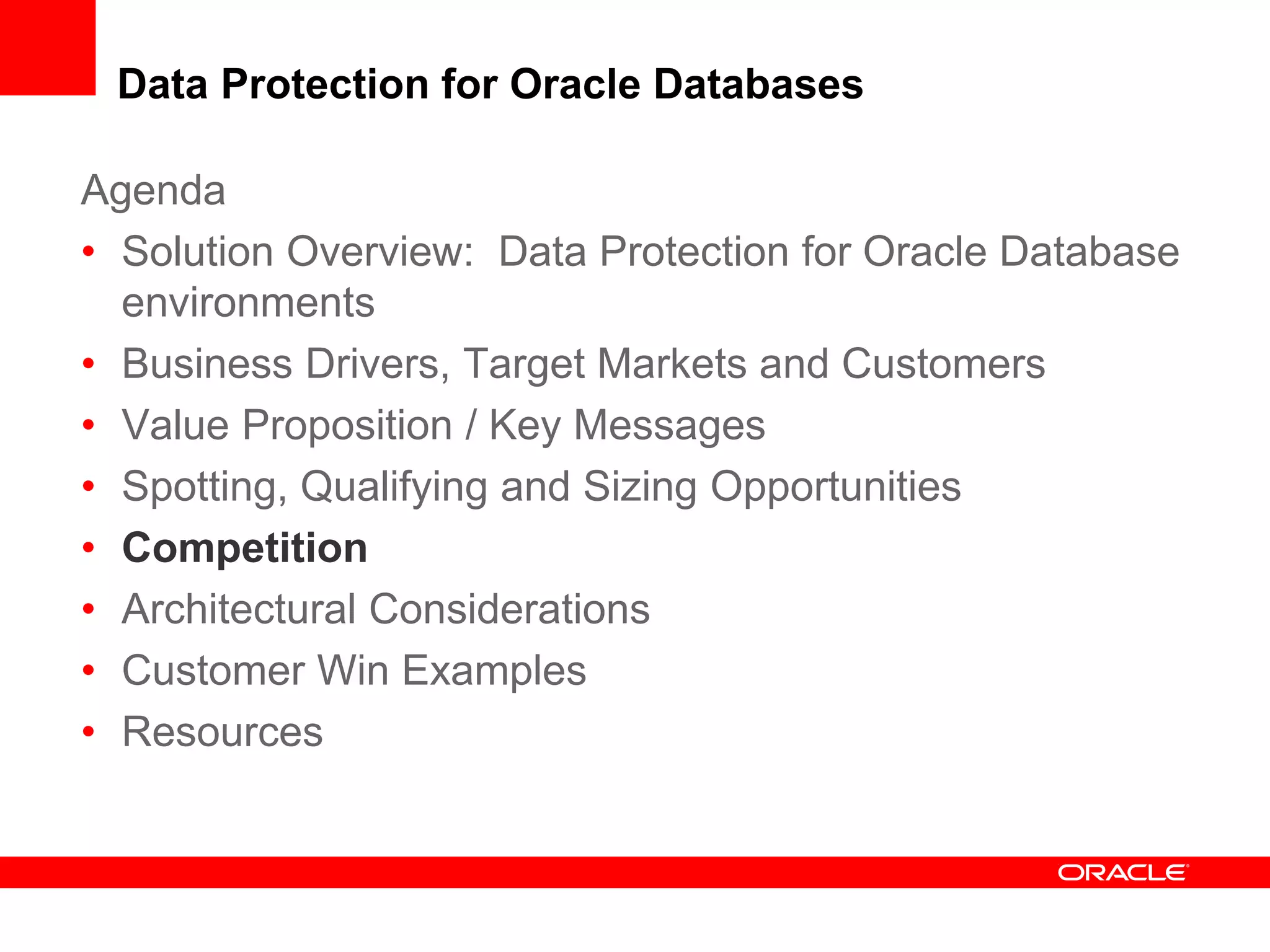 Agenda
• Solution Overview: Data Protection for Oracle Database
environments
• Business Drivers, Target Markets and Customers
• Value Proposition / Key Messages
• Spotting, Qualifying and Sizing Opportunities
• Competition
• Architectural Considerations
• Customer Win Examples
• Resources
Data Protection for Oracle Databases
 