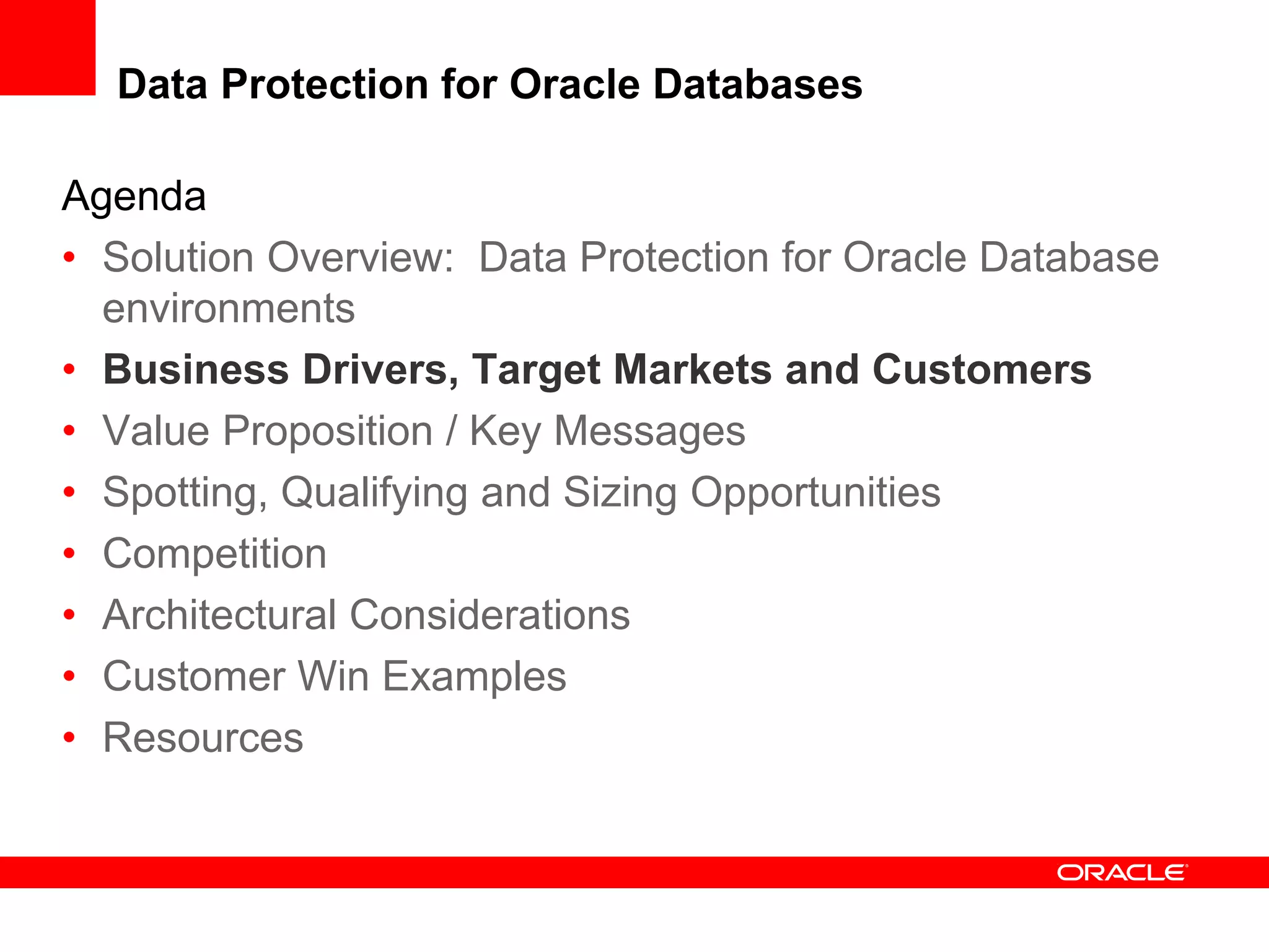 Agenda
• Solution Overview: Data Protection for Oracle Database
environments
• Business Drivers, Target Markets and Customers
• Value Proposition / Key Messages
• Spotting, Qualifying and Sizing Opportunities
• Competition
• Architectural Considerations
• Customer Win Examples
• Resources
Data Protection for Oracle Databases
 