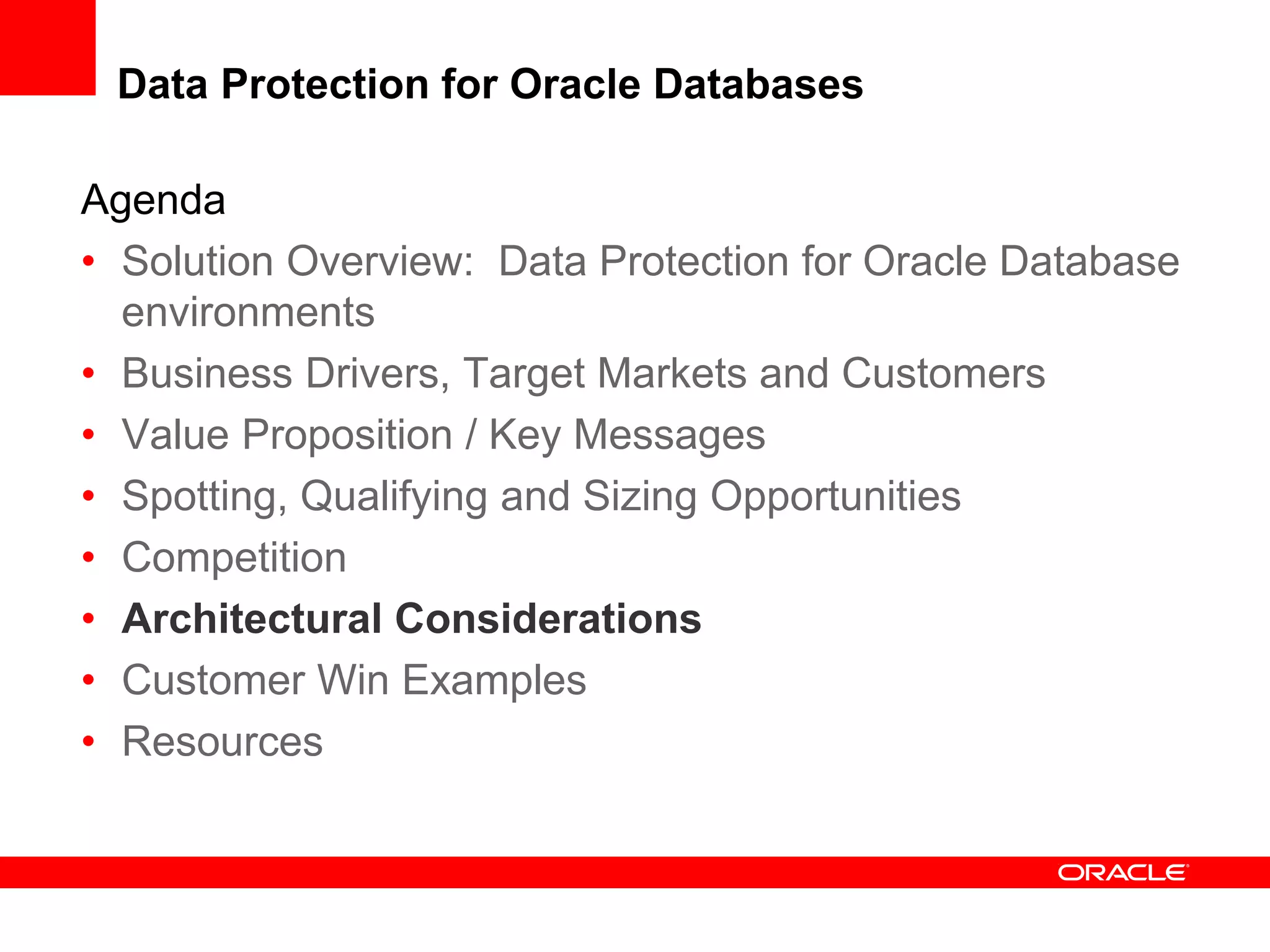 Agenda
• Solution Overview: Data Protection for Oracle Database
environments
• Business Drivers, Target Markets and Customers
• Value Proposition / Key Messages
• Spotting, Qualifying and Sizing Opportunities
• Competition
• Architectural Considerations
• Customer Win Examples
• Resources
Data Protection for Oracle Databases
 