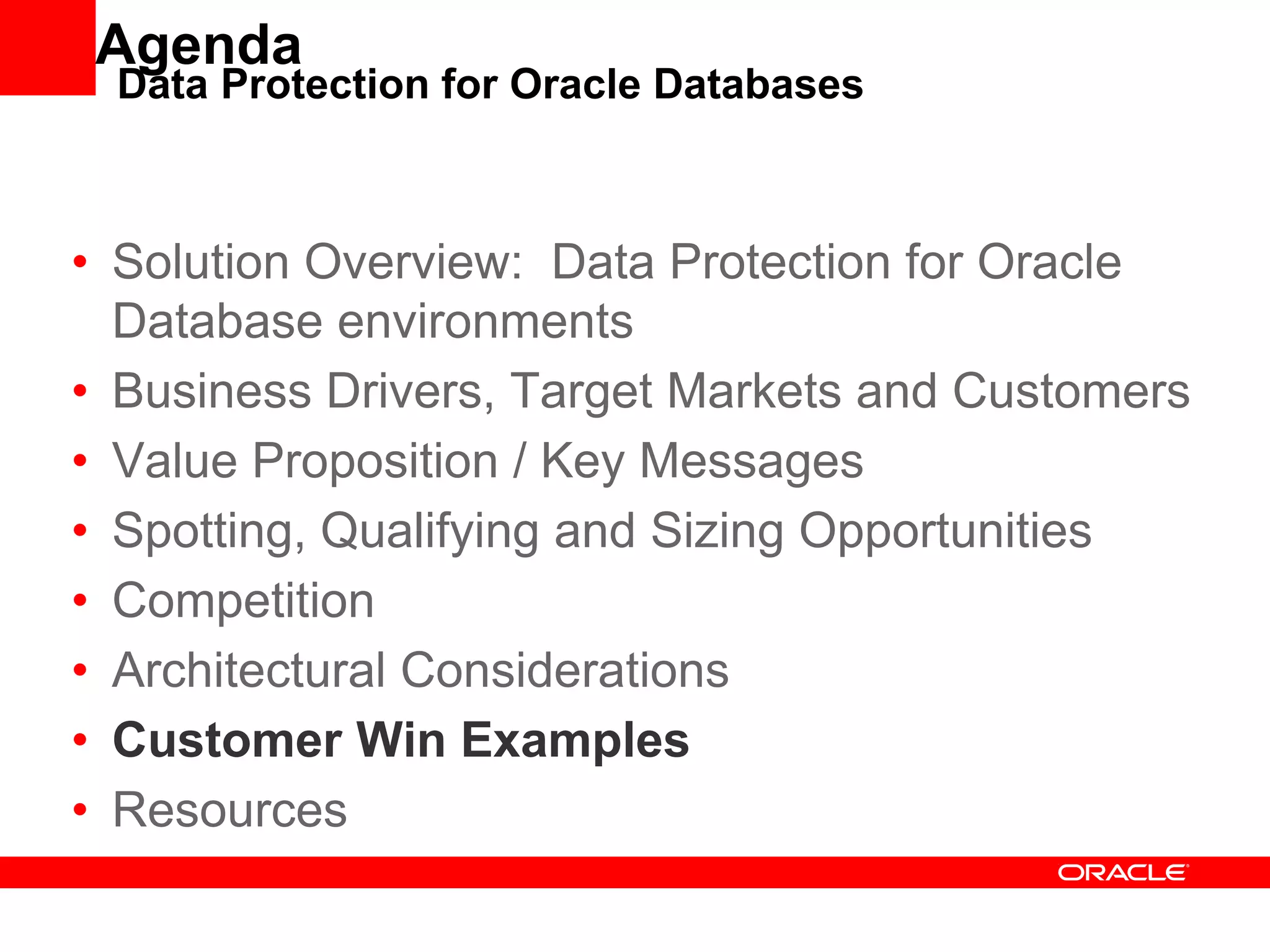Agenda
• Solution Overview: Data Protection for Oracle
Database environments
• Business Drivers, Target Markets and Customers
• Value Proposition / Key Messages
• Spotting, Qualifying and Sizing Opportunities
• Competition
• Architectural Considerations
• Customer Win Examples
• Resources
Data Protection for Oracle Databases
 