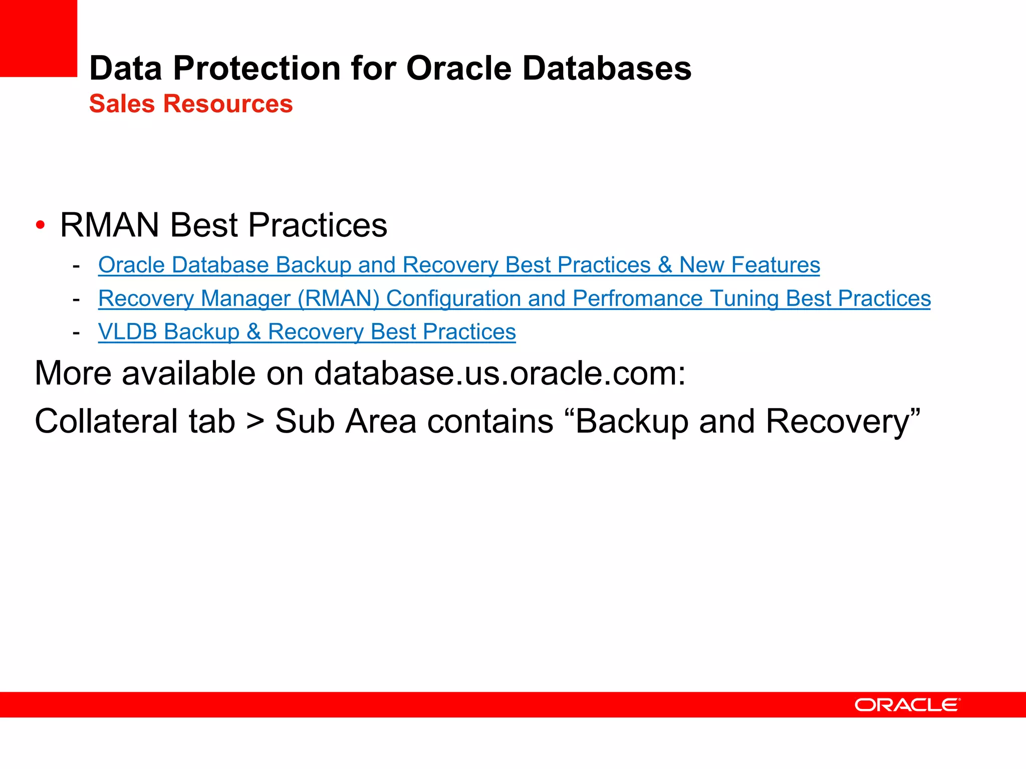Data Protection for Oracle Databases
Sales Resources
• RMAN Best Practices
- Oracle Database Backup and Recovery Best Practices & New Features
- Recovery Manager (RMAN) Configuration and Perfromance Tuning Best Practices
- VLDB Backup & Recovery Best Practices
More available on database.us.oracle.com:
Collateral tab > Sub Area contains “Backup and Recovery”
 