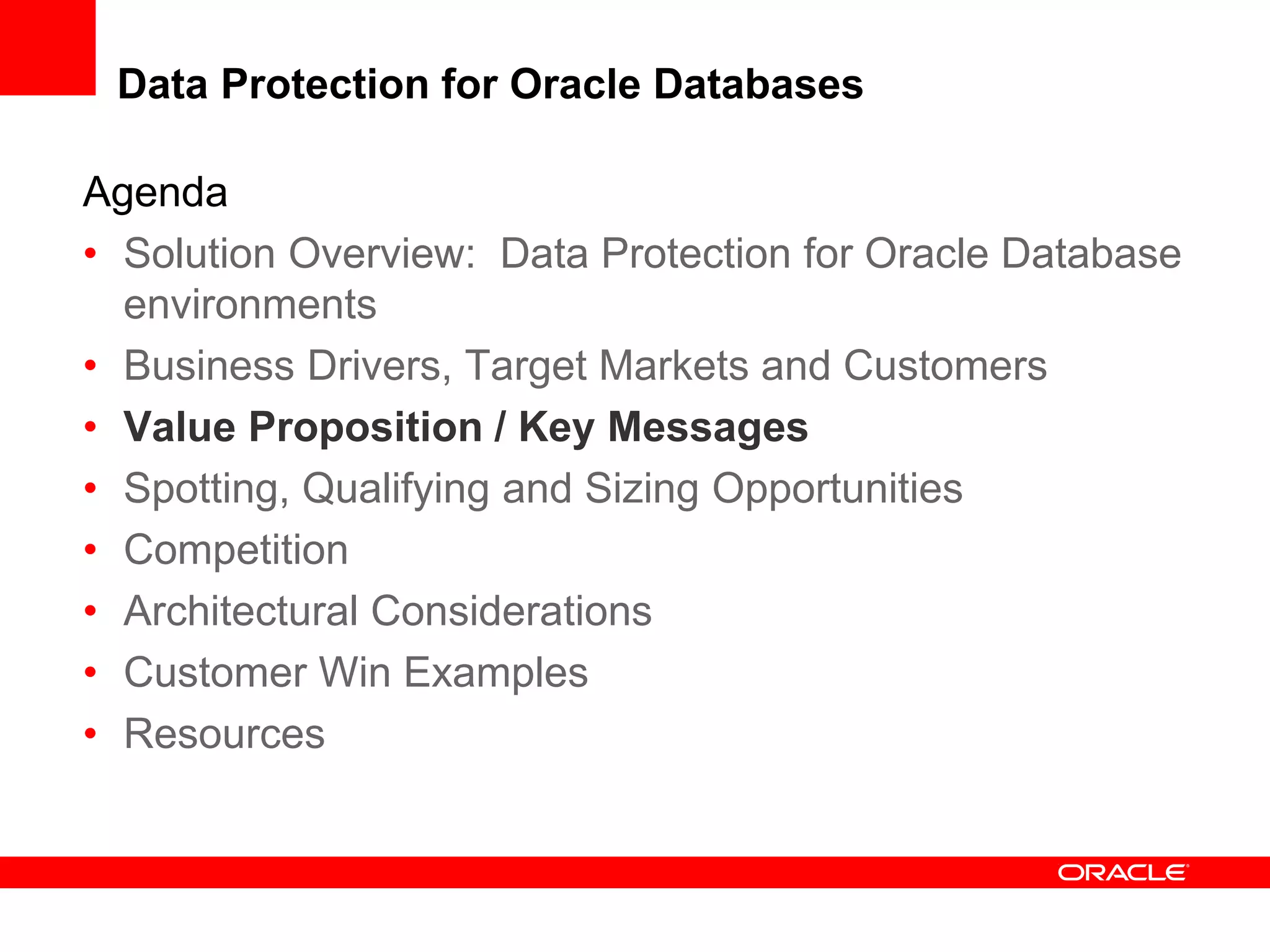 Agenda
• Solution Overview: Data Protection for Oracle Database
environments
• Business Drivers, Target Markets and Customers
• Value Proposition / Key Messages
• Spotting, Qualifying and Sizing Opportunities
• Competition
• Architectural Considerations
• Customer Win Examples
• Resources
Data Protection for Oracle Databases
 