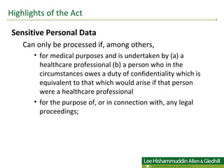 Sensitive Personal Data Can only be processed if, among others,  for medical purposes and is undertaken by (a) a healthcare professional (b) a person who in the circumstances owes a duty of confidentiality which is equivalent to that which would arise if that person were a healthcare professional for the purpose of, or in connection with, any legal proceedings; Highlights of the Act 