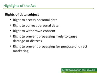 Rights of data subject  Right to access personal data Right to correct personal data Right to withdrawn consent  Right to prevent processing likely to cause damage or distress  Right to prevent processing for purpose of direct marketing  Highlights of the Act 